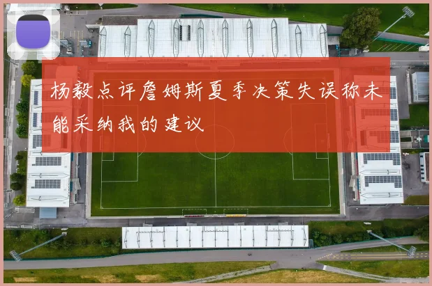 杨毅点评詹姆斯夏季决策失误称未能采纳我的建议