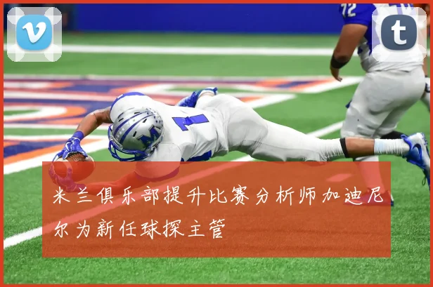 米兰俱乐部提升比赛分析师加迪尼尔为新任球探主管