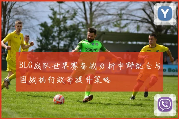 BLG战队世界赛备战分析中野配合与团战执行效率提升策略