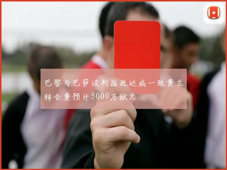 巴黎与巴萨谈判接近达成一致费兰转会费预计5000万欧元
